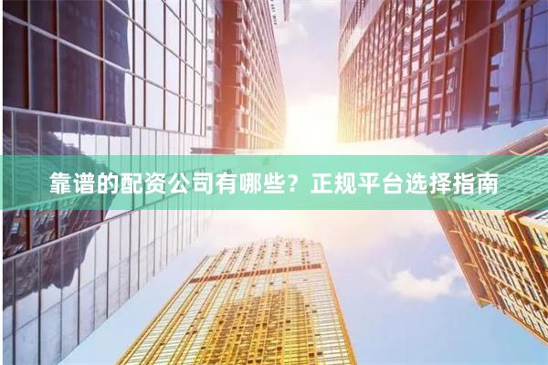 靠譜的配資公司有哪些？正規平臺選擇指南